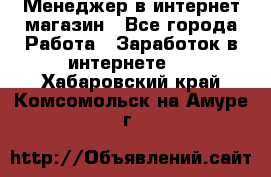 Менеджер в интернет-магазин - Все города Работа » Заработок в интернете   . Хабаровский край,Комсомольск-на-Амуре г.